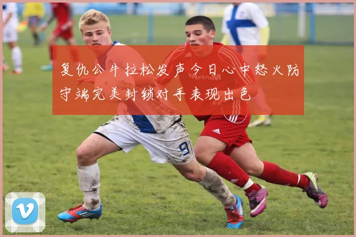 复仇公牛拉松发声今日心中怒火防守端完美封锁对手表现出色