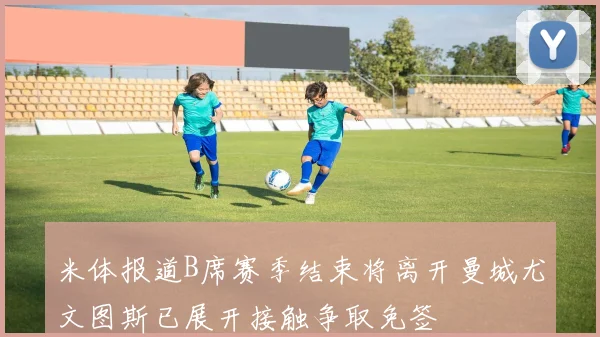 米体报道B席赛季结束将离开曼城尤文图斯已展开接触争取免签