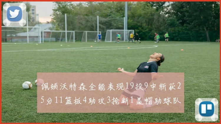 佩顿沃特森全能表现19投9中斩获25分11篮板4助攻3抢断1盖帽助球队争胜