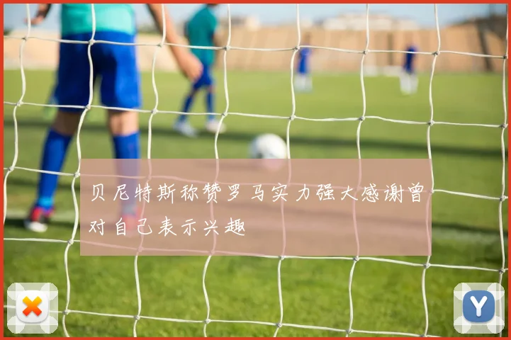 贝尼特斯称赞罗马实力强大感谢曾对自己表示兴趣