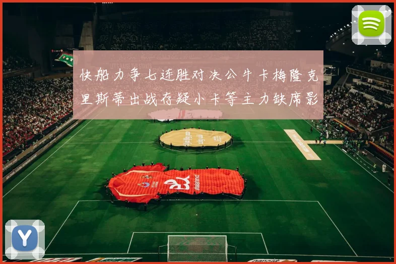 快船力争七连胜对决公牛卡梅隆克里斯蒂出战存疑小卡等主力缺席影响比赛走势