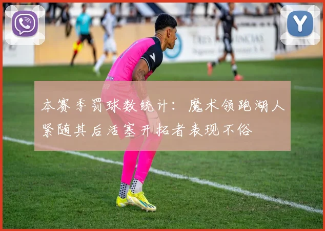 本赛季罚球数统计：魔术领跑湖人紧随其后活塞开拓者表现不俗