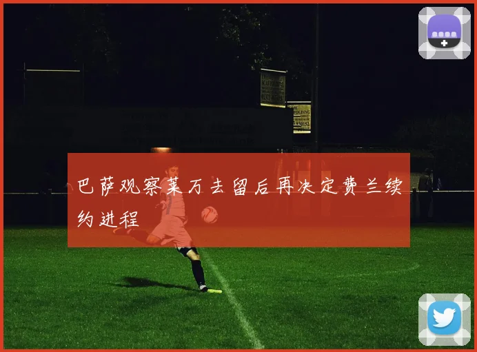 巴萨观察莱万去留后再决定费兰续约进程