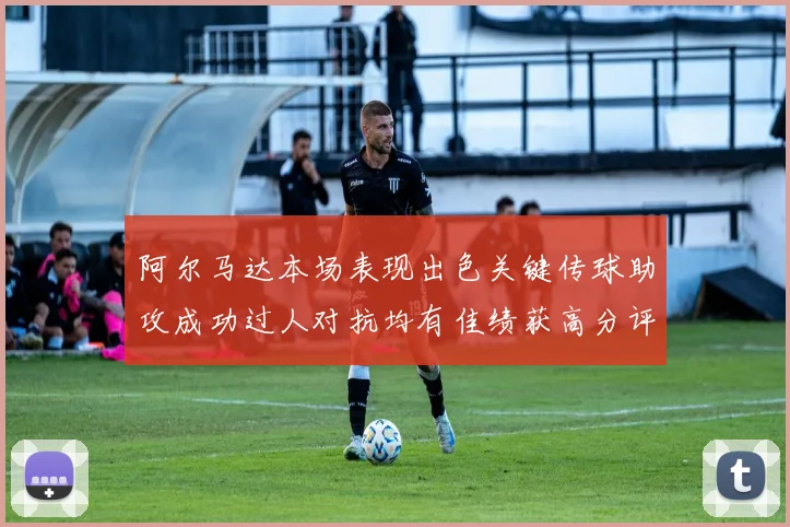 阿尔马达本场表现出色关键传球助攻成功过人对抗均有佳绩获高分评价