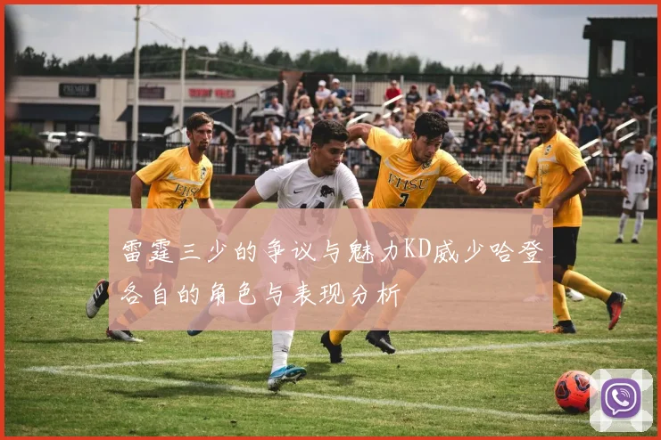 雷霆三少的争议与魅力KD威少哈登各自的角色与表现分析
