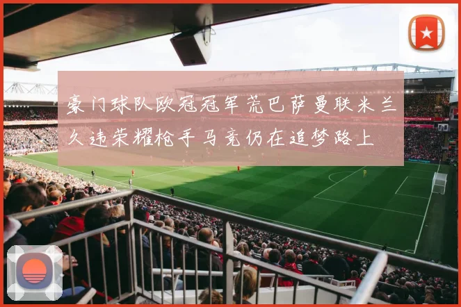 豪门球队欧冠冠军荒巴萨曼联米兰久违荣耀枪手马竞仍在追梦路上