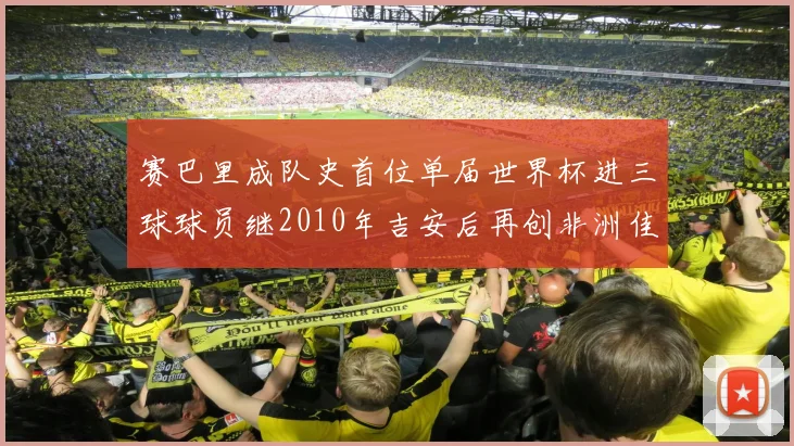 赛巴里成队史首位单届世界杯进三球球员继2010年吉安后再创非洲佳绩
