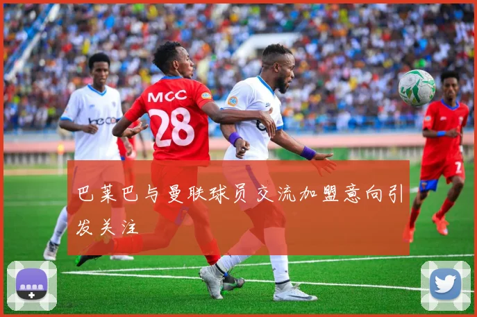 巴莱巴与曼联球员交流加盟意向引发关注
