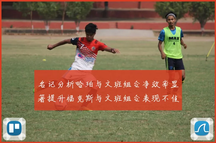 名记分析哈珀与文班组合净效率显著提升福克斯与文班组合表现不佳差距明显