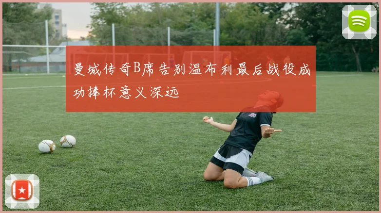 曼城传奇B席告别温布利最后战役成功捧杯意义深远