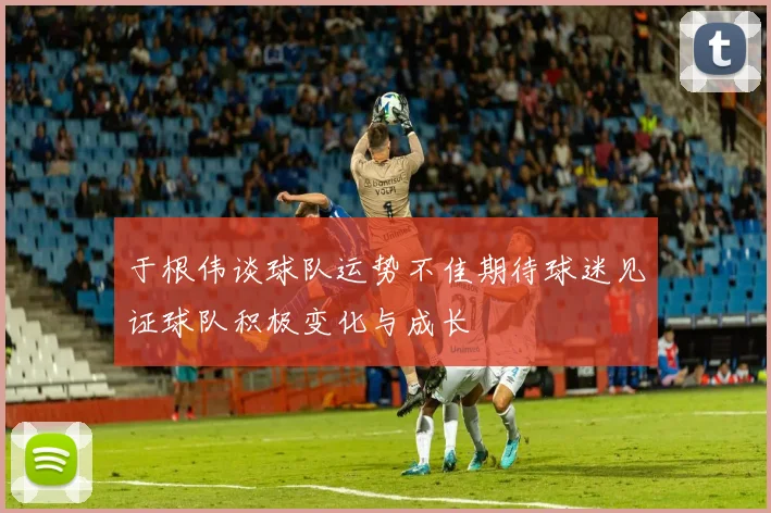 于根伟谈球队运势不佳期待球迷见证球队积极变化与成长