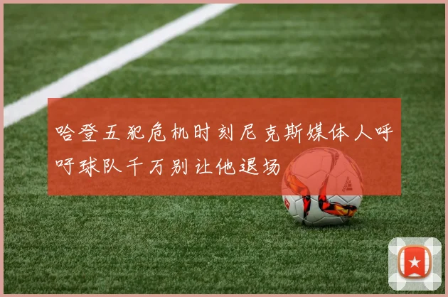 哈登五犯危机时刻尼克斯媒体人呼吁球队千万别让他退场