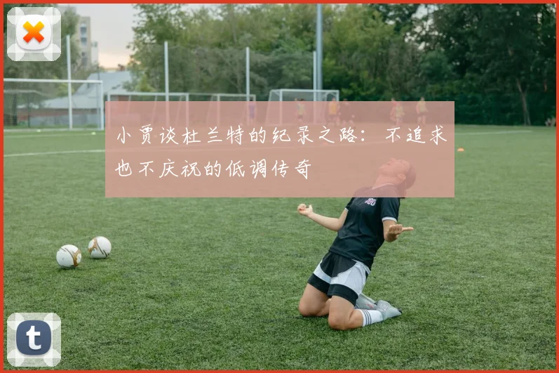 小贾谈杜兰特的纪录之路：不追求也不庆祝的低调传奇