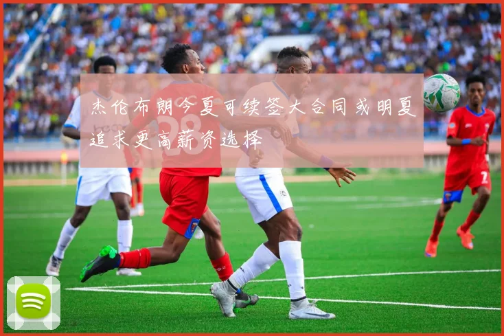 杰伦布朗今夏可续签大合同或明夏追求更高薪资选择