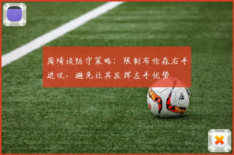 周琦谈防守策略：限制布伦森右手进攻，避免让其发挥左手优势