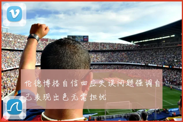伦德博格自信回应失误问题强调自己表现出色无需担忧
