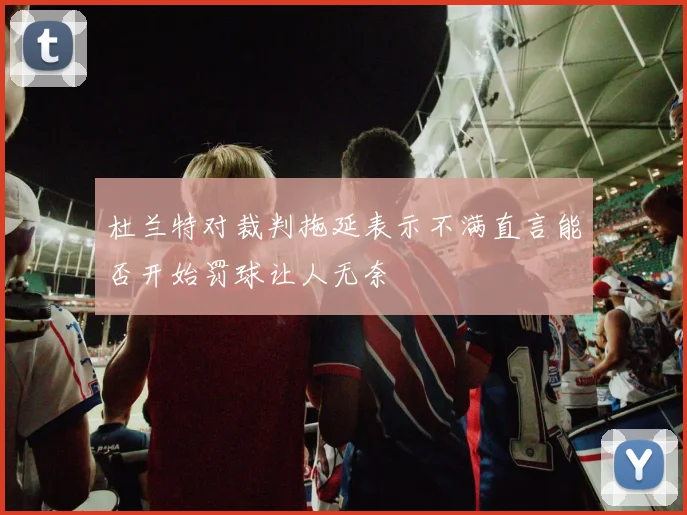 杜兰特对裁判拖延表示不满直言能否开始罚球让人无奈