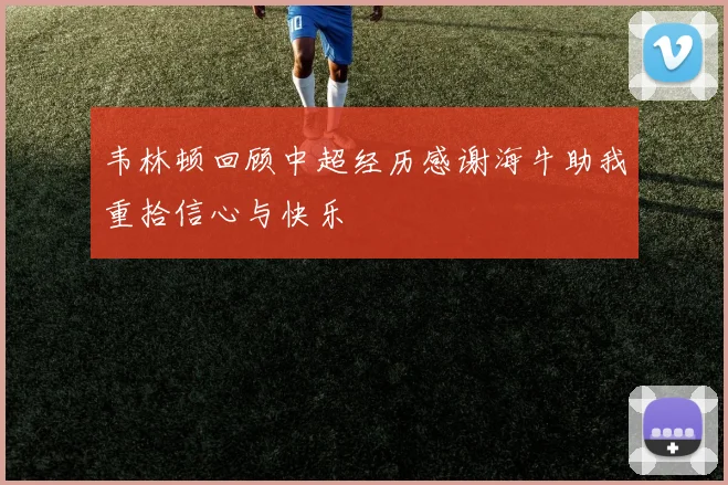 韦林顿回顾中超经历感谢海牛助我重拾信心与快乐