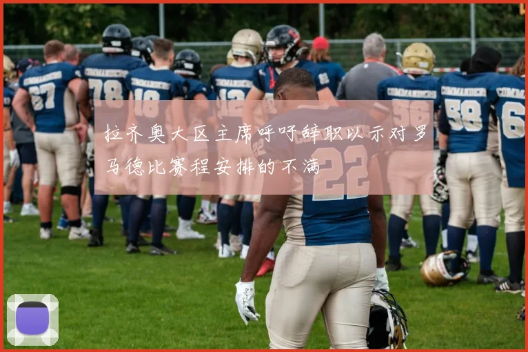 拉齐奥大区主席呼吁辞职以示对罗马德比赛程安排的不满