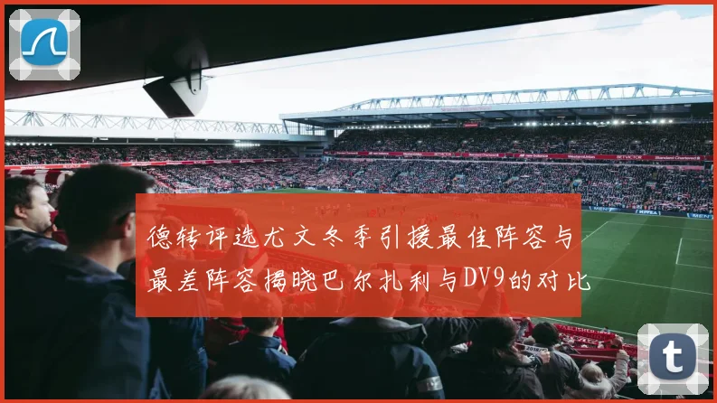 德转评选尤文冬季引援最佳阵容与最差阵容揭晓巴尔扎利与DV9的对比分析