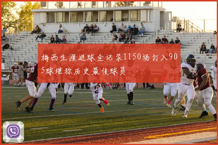 梅西生涯进球全记录1150场打入905球堪称历史最佳球员