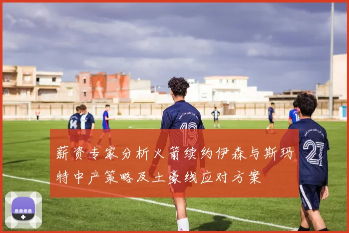 薪资专家分析火箭续约伊森与斯玛特中产策略及土豪线应对方案