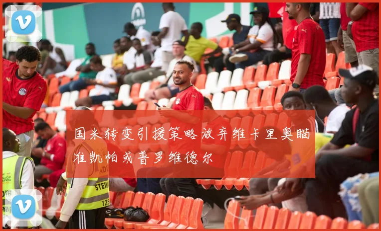 国米转变引援策略放弃维卡里奥瞄准凯帕或普罗维德尔