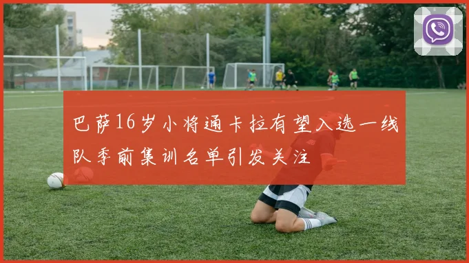 巴萨16岁小将通卡拉有望入选一线队季前集训名单引发关注