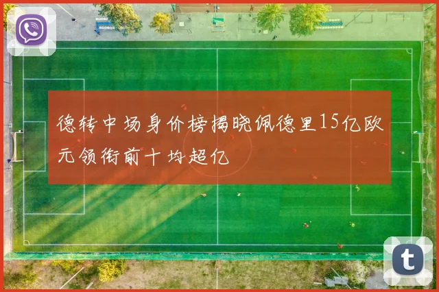 德转中场身价榜揭晓佩德里15亿欧元领衔前十均超亿