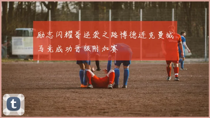 励志闪耀哥逆袭之路博德连克曼城马竞成功晋级附加赛